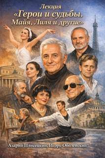 Лекция «Герои и судьбы. Майя, Лиля и другие» - Плисецкий Азарий, Оболенский Игорь