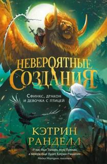 Невероятные создания. Сфинкс, дракон и девочка с птицей - Ранделл Кэтрин
