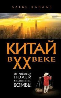 Китай в XX веке. От рисовых полей до атомной бомбы - Каплан Алекс