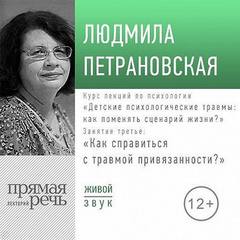 Лекция «Курс. Занятие 3. Как справится с травмой привязанности?» - Петрановская Людмила
