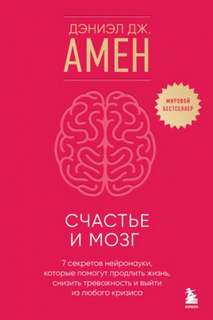 Счастье и мозг. Семь секретов нейронауки, которые помогут продлить жизнь, снизить тревожность и вый - Амен Дэниэл
