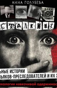 Сталкинг. Реальные истории маньяков-преследователей и их жертв. Психология навязчивой одержимости - Голубева Анна