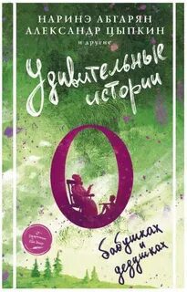 Удивительные истории о бабушках и дедушках (Сборник) - Абгарян Наринэ, Цыпкин Александр, Иванова Оксана, Фаро Юля, Волкова Светлана, Стасюк Валентин, Кулакова Светлана, Бескровный Иван, Пригорницкая Светлана, Арсланова Саша, Есаулкова Ольга