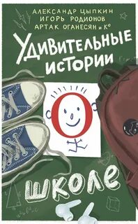 Удивительные истории о школе - Родионов Игорь, Маркова Яна, Глазунова Наталья, Щетинина Анастасия, Табагари Полина, Лобов Андрей, Оганесян Артак, Смирягина Елена, Финоженок Дмитрий, Ширяева Катя, Капустина Галина, Жук Ирина, Мартынова Ольга