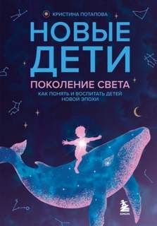 Новые дети: поколение света. Как понять и воспитать детей новой эпохи - Потапова Кристина